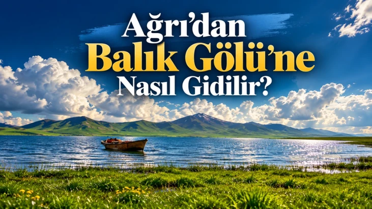 Ağrı’dan Balık Gölü’ne Nasıl Gidilir Taşlıçay Üzerinden En Doğru Rota